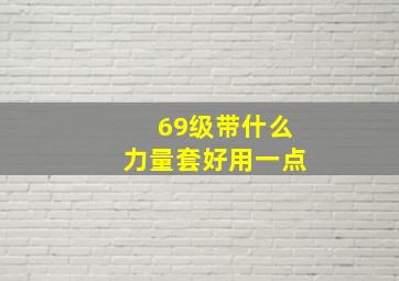 69级带什么力量套好用一点