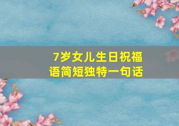 7岁女儿生日祝福语简短独特一句话