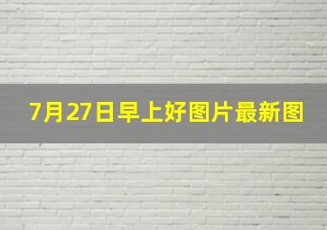 7月27日早上好图片最新图