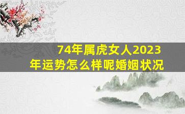 74年属虎女人2023年运势怎么样呢婚姻状况