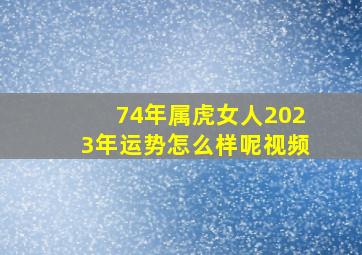 74年属虎女人2023年运势怎么样呢视频