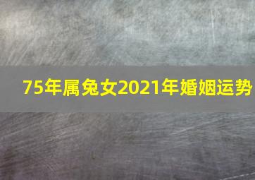 75年属兔女2021年婚姻运势