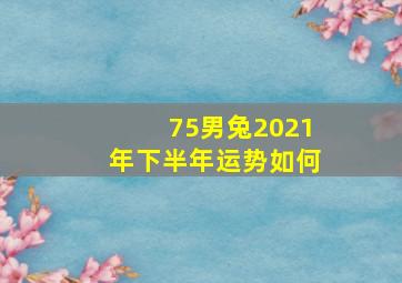 75男兔2021年下半年运势如何