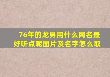 76年的龙男用什么网名最好听点呢图片及名字怎么取