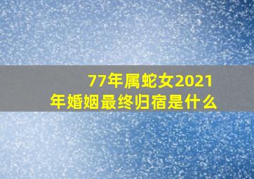 77年属蛇女2021年婚姻最终归宿是什么