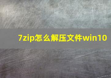 7zip怎么解压文件win10