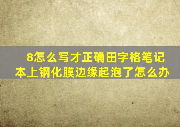 8怎么写才正确田字格笔记本上钢化膜边缘起泡了怎么办