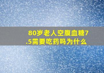 80岁老人空腹血糖7.5需要吃药吗为什么