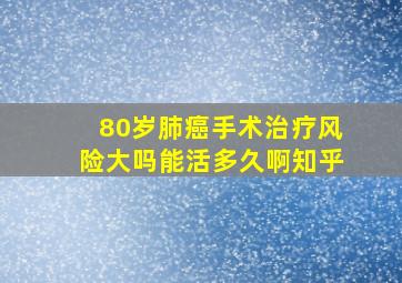 80岁肺癌手术治疗风险大吗能活多久啊知乎