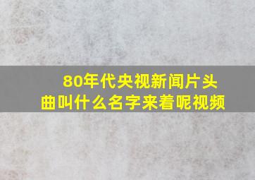 80年代央视新闻片头曲叫什么名字来着呢视频