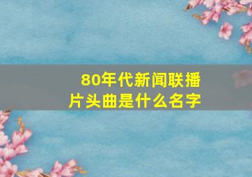 80年代新闻联播片头曲是什么名字