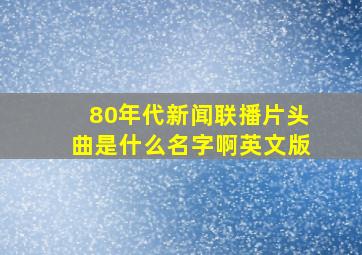 80年代新闻联播片头曲是什么名字啊英文版