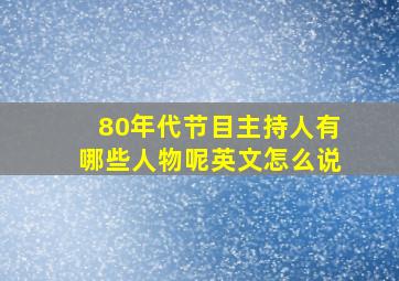 80年代节目主持人有哪些人物呢英文怎么说