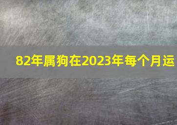 82年属狗在2023年每个月运