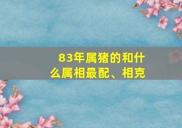 83年属猪的和什么属相最配、相克