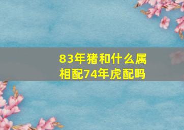 83年猪和什么属相配74年虎配吗