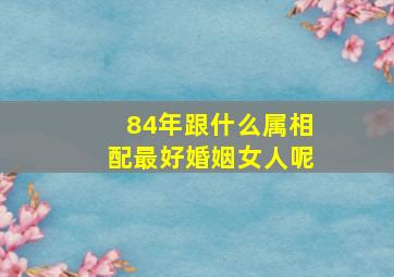 84年跟什么属相配最好婚姻女人呢