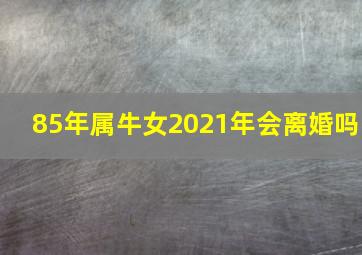 85年属牛女2021年会离婚吗