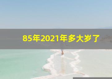 85年2021年多大岁了