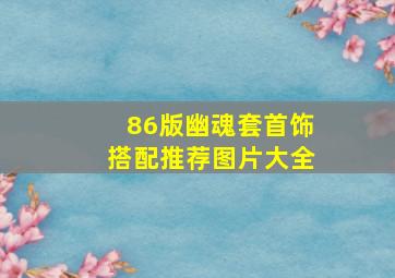 86版幽魂套首饰搭配推荐图片大全