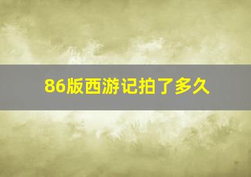 86版西游记拍了多久