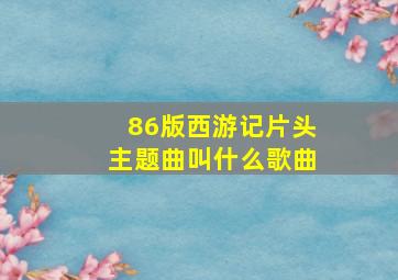 86版西游记片头主题曲叫什么歌曲