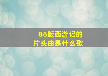 86版西游记的片头曲是什么歌