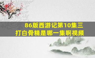 86版西游记第10集三打白骨精是哪一集啊视频