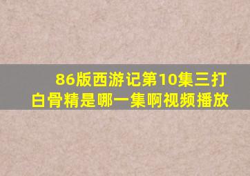 86版西游记第10集三打白骨精是哪一集啊视频播放