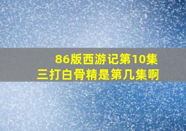 86版西游记第10集三打白骨精是第几集啊