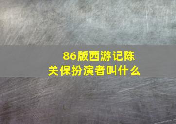 86版西游记陈关保扮演者叫什么