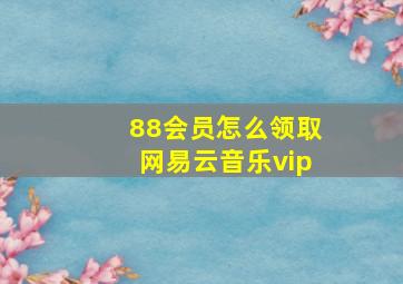 88会员怎么领取网易云音乐vip