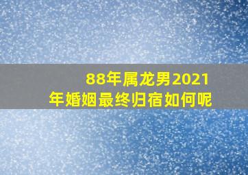 88年属龙男2021年婚姻最终归宿如何呢