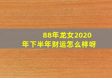 88年龙女2020年下半年财运怎么样呀