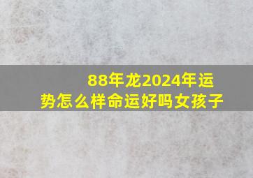 88年龙2024年运势怎么样命运好吗女孩子