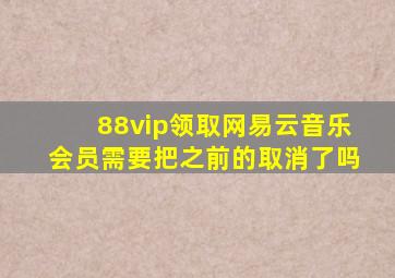 88vip领取网易云音乐会员需要把之前的取消了吗