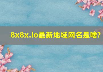 8x8x.io最新地域网名是啥?