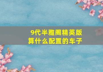 9代半雅阁精英版算什么配置的车子