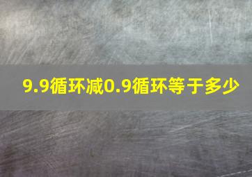 9.9循环减0.9循环等于多少