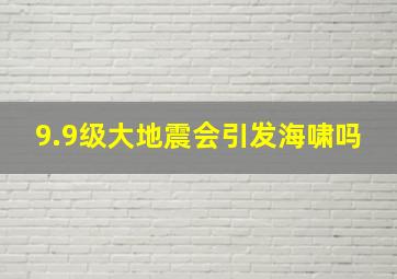 9.9级大地震会引发海啸吗