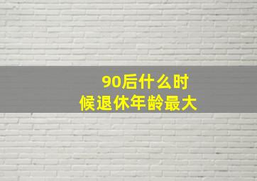 90后什么时候退休年龄最大