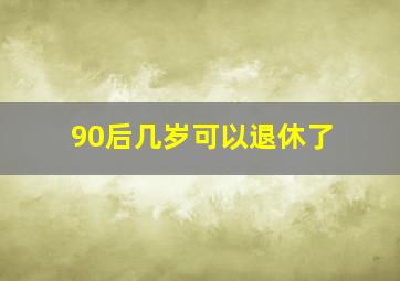 90后几岁可以退休了