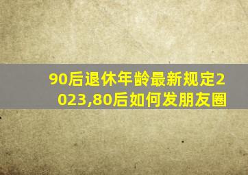 90后退休年龄最新规定2023,80后如何发朋友圈