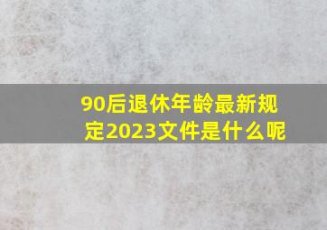 90后退休年龄最新规定2023文件是什么呢