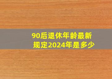 90后退休年龄最新规定2024年是多少