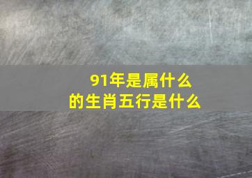 91年是属什么的生肖五行是什么