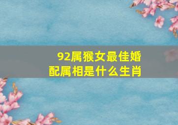 92属猴女最佳婚配属相是什么生肖