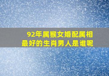 92年属猴女婚配属相最好的生肖男人是谁呢