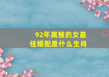 92年属猴的女最佳婚配是什么生肖