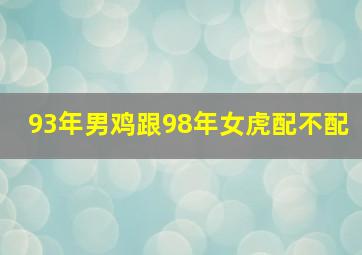 93年男鸡跟98年女虎配不配